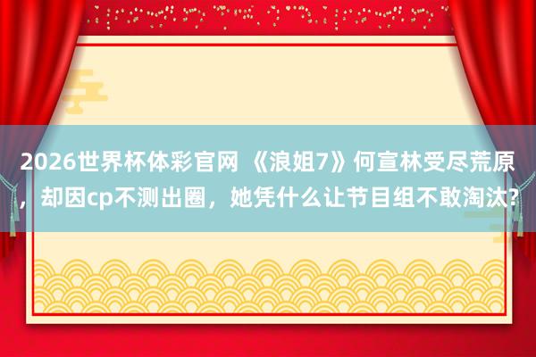 2026世界杯体彩官网 《浪姐7》何宣林受尽荒原,却因cp不测出圈,她凭什么让节目组不敢淘汰?