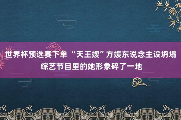 世界杯预选赛下单 “天王嫂”方媛东说念主设坍塌 综艺节目里的她形象碎了一地