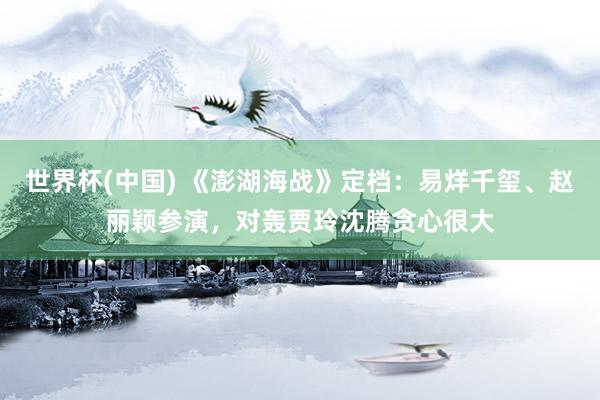 世界杯(中国) 《澎湖海战》定档:易烊千玺、赵丽颖参演,对轰贾玲沈腾贪心很大
