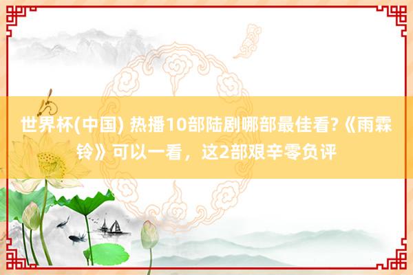 世界杯(中国) 热播10部陆剧哪部最佳看?《雨霖铃》可以一看,这2部艰辛零负评