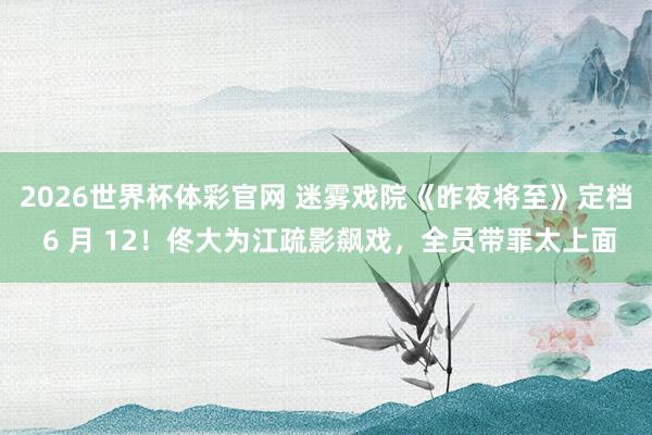 2026世界杯体彩官网 迷雾戏院《昨夜将至》定档 6 月 12!佟大为江疏影飙戏,全员带罪太上面