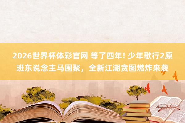 2026世界杯体彩官网 等了四年! 少年歌行2原班东说念主马围聚，全新江湖贪图燃炸来袭