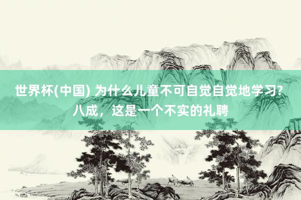 世界杯(中国) 为什么儿童不可自觉自觉地学习? 八成，这是一个不实的礼聘