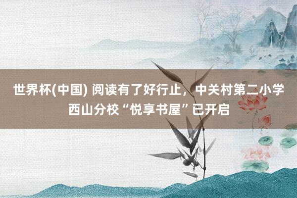 世界杯(中国) 阅读有了好行止,中关村第二小学西山分校“悦享书屋”已开启
