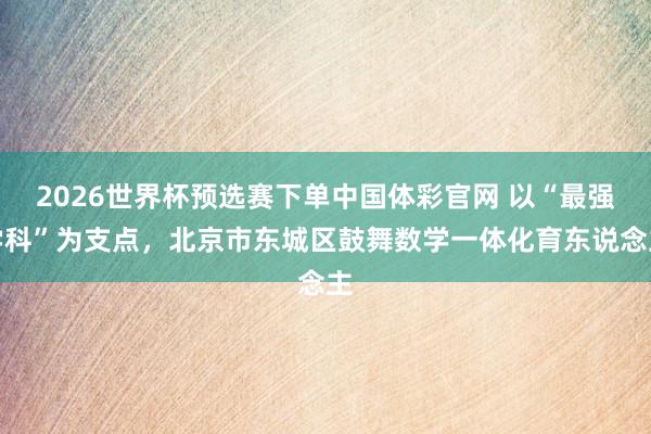 2026世界杯预选赛下单中国体彩官网 以“最强学科”为支点,北京市东城区鼓舞数学一体化育东说念主