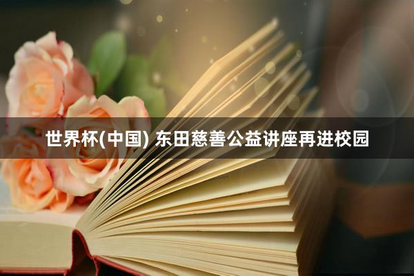 世界杯(中国) 东田慈善公益讲座再进校园