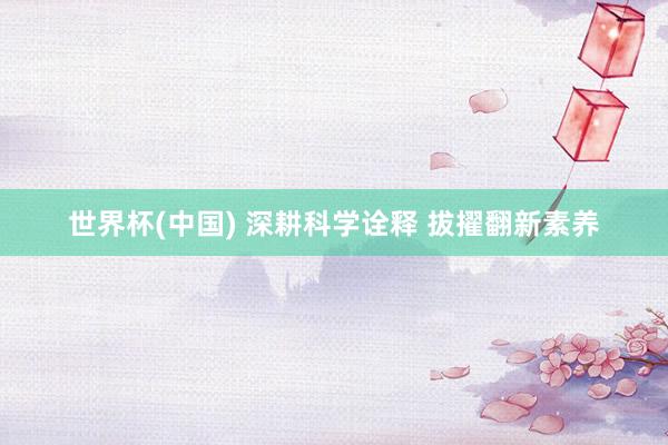 世界杯(中国) 深耕科学诠释 拔擢翻新素养
