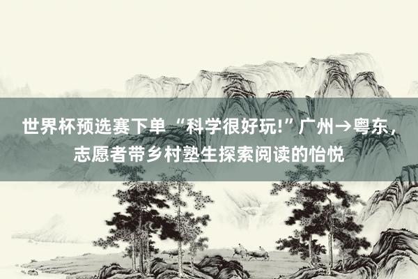世界杯预选赛下单 “科学很好玩!”广州→粤东,志愿者带乡村塾生探索阅读的怡悦