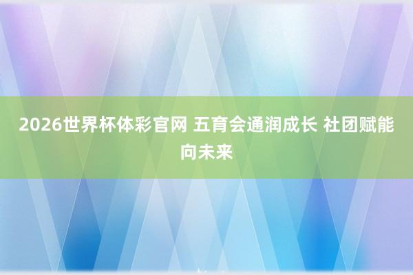 2026世界杯体彩官网 五育会通润成长 社团赋能向未来