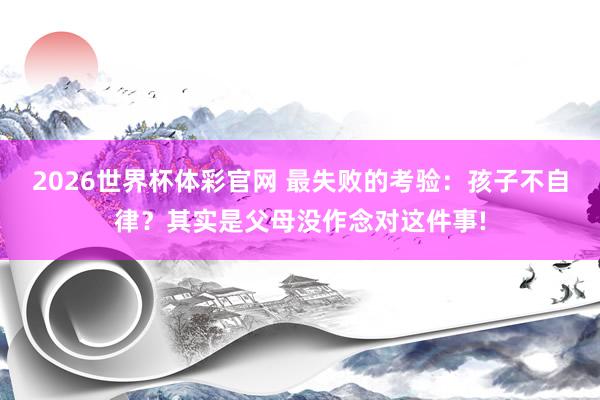2026世界杯体彩官网 最失败的考验:孩子不自律?其实是父母没作念对这件事!