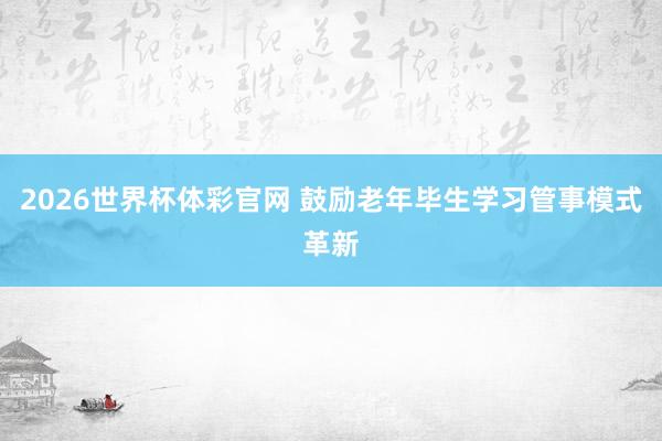 2026世界杯体彩官网 鼓励老年毕生学习管事模式革新