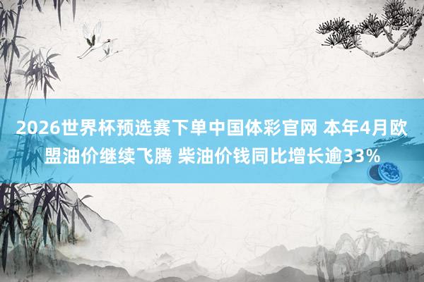 2026世界杯预选赛下单中国体彩官网 本年4月欧盟油价继续飞腾 柴油价钱同比增长逾33%