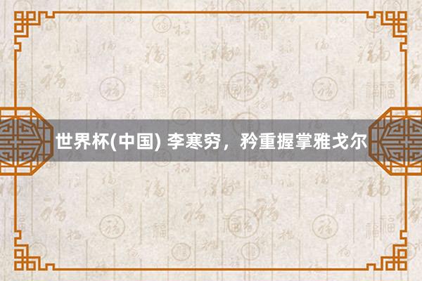 世界杯(中国) 李寒穷,矜重握掌雅戈尔