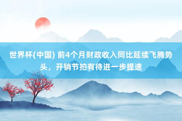 世界杯(中国) 前4个月财政收入同比延续飞腾势头,开销节拍有待进一步提速