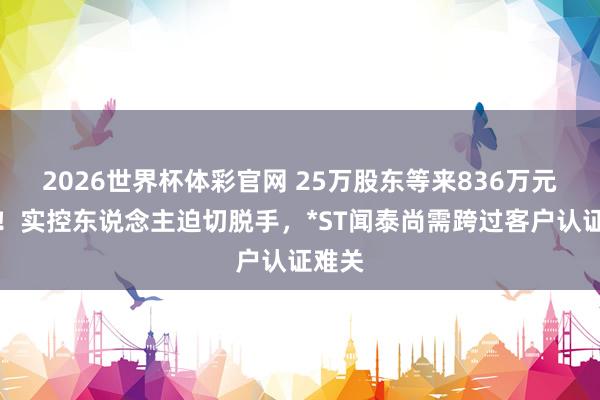 2026世界杯体彩官网 25万股东等来836万元增抓!实控东说念主迫切脱手,*ST闻泰尚需跨过客户认证难关