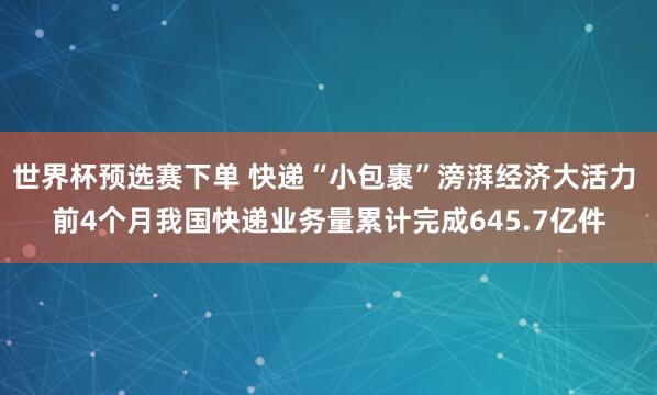 世界杯预选赛下单 快递“小包裹”滂湃经济大活力 前4个月我国快递业务量累计完成645.7亿件