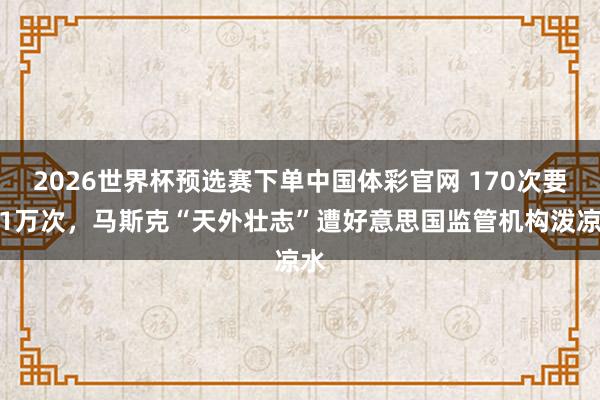 2026世界杯预选赛下单中国体彩官网 170次要变1万次,马斯克“天外壮志”遭好意思国监管机构泼凉水