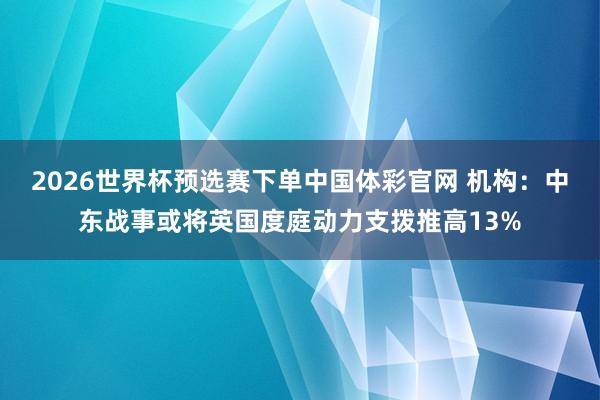 2026世界杯预选赛下单中国体彩官网 机构:中东战事或将英国度庭动力支拨推高13%
