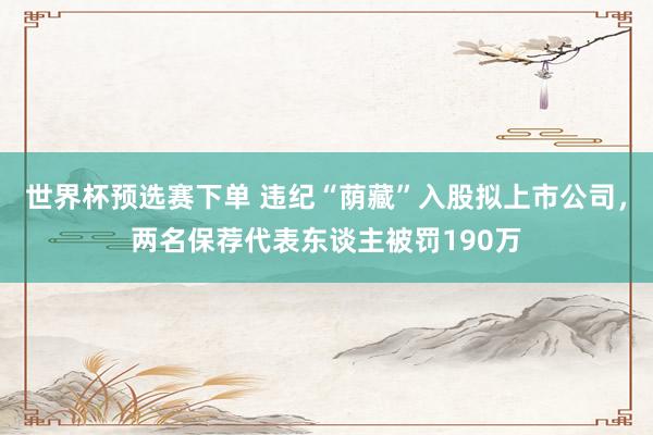 世界杯预选赛下单 违纪“荫藏”入股拟上市公司，两名保荐代表东谈主被罚190万