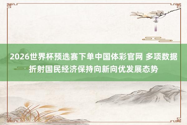 2026世界杯预选赛下单中国体彩官网 多项数据折射国民经济保持向新向优发展态势