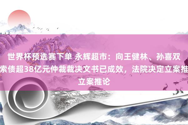 世界杯预选赛下单 永辉超市:向王健林、孙喜双等索债超38亿元仲裁裁决文书已成效,法院决定立案推论