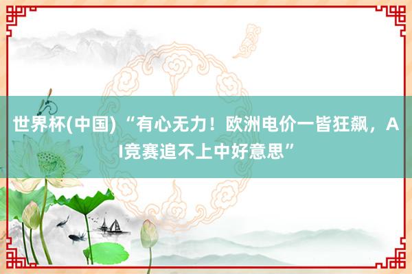 世界杯(中国) “有心无力!欧洲电价一皆狂飙,AI竞赛追不上中好意思”