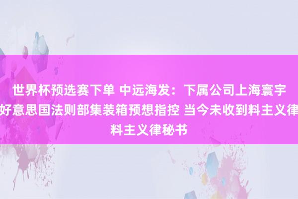 世界杯预选赛下单 中远海发：下属公司上海寰宇触及好意思国法则部集装箱预想指控 当今未收到料主义律秘书