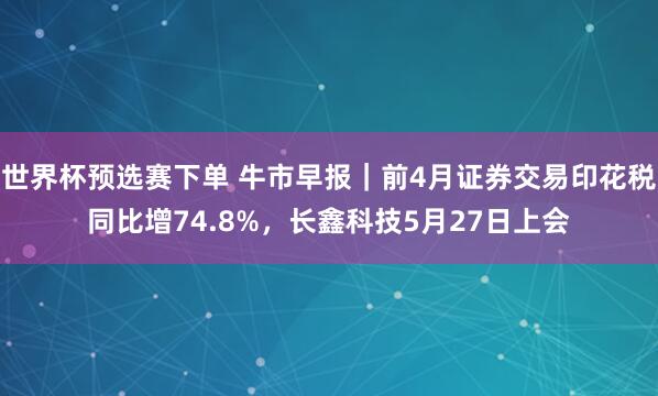世界杯预选赛下单 牛市早报|前4月证券交易印花税同比增74.8%,长鑫科技5月27日上会