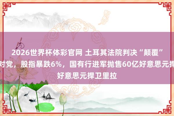 2026世界杯体彩官网 土耳其法院判决“颠覆”最大反对党,股指暴跌6%,国有行进军抛售60亿好意思元捍卫里拉