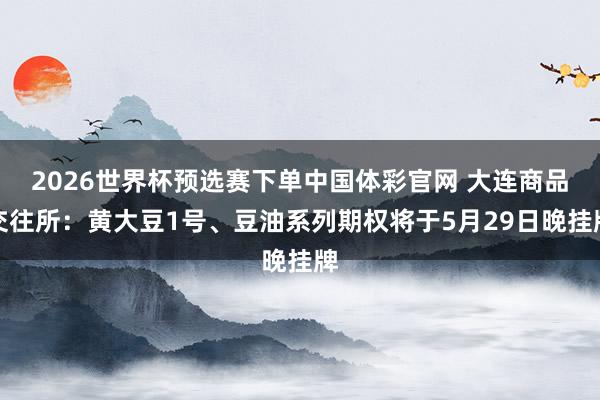 2026世界杯预选赛下单中国体彩官网 大连商品交往所:黄大豆1号、豆油系列期权将于5月29日晚挂牌