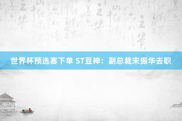 世界杯预选赛下单 ST豆神:副总裁宋振华去职