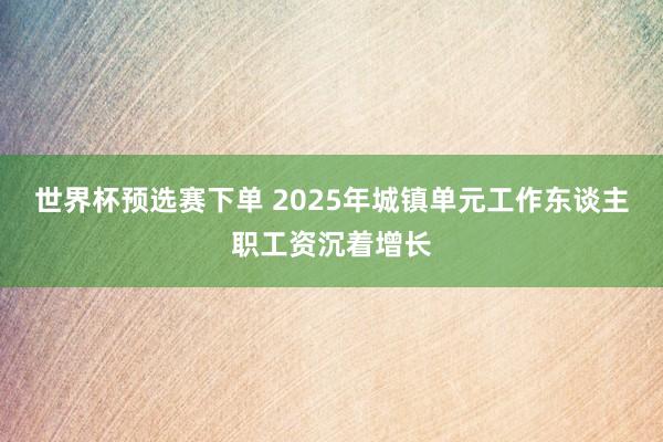 世界杯预选赛下单 2025年城镇单元工作东谈主职工资沉着增长