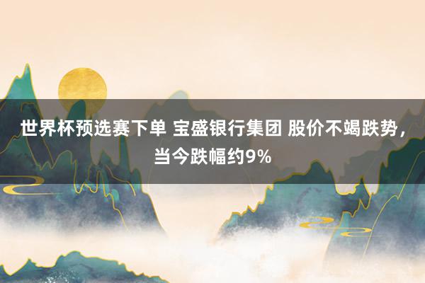 世界杯预选赛下单 宝盛银行集团 股价不竭跌势，当今跌幅约9%