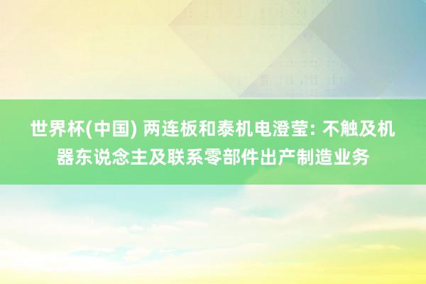 世界杯(中国) 两连板和泰机电澄莹: 不触及机器东说念主及联系零部件出产制造业务
