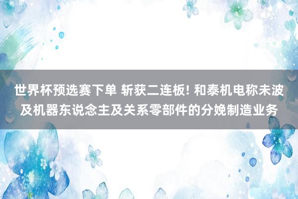 世界杯预选赛下单 斩获二连板! 和泰机电称未波及机器东说念主及关系零部件的分娩制造业务