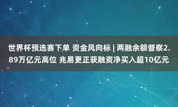 世界杯预选赛下单 资金风向标 | 两融余额督察2.89万亿元高位 兆易更正获融资净买入超10亿元