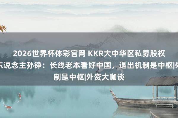 2026世界杯体彩官网 KKR大中华区私募股权业务肃穆东说念主孙铮:长线老本看好中国,退出机制是中枢|外资大咖谈