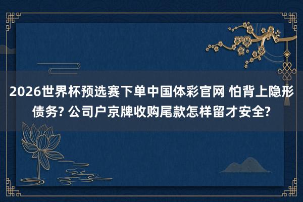 2026世界杯预选赛下单中国体彩官网 怕背上隐形债务? 公司户京牌收购尾款怎样留才安全?
