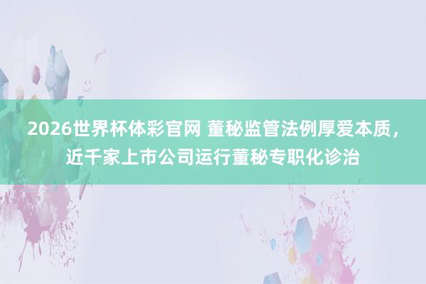 2026世界杯体彩官网 董秘监管法例厚爱本质,近千家上市公司运行董秘专职化诊治