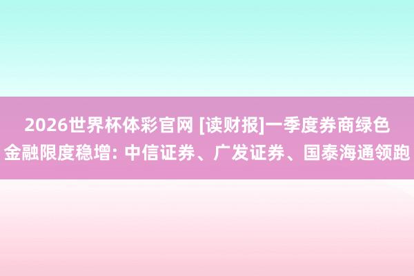 2026世界杯体彩官网 [读财报]一季度券商绿色金融限度稳增: 中信证券、广发证券、国泰海通领跑