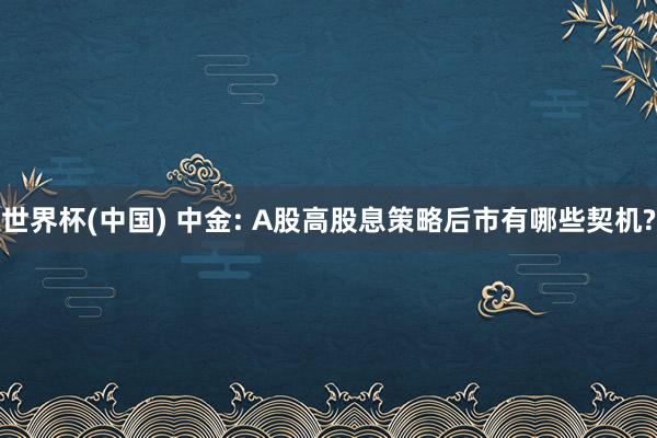 世界杯(中国) 中金: A股高股息策略后市有哪些契机?