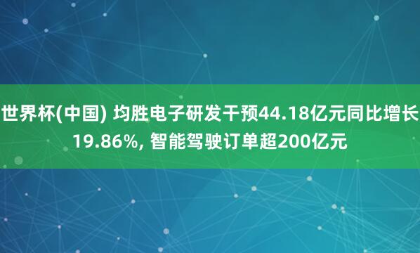 世界杯(中国) 均胜电子研发干预44.18亿元同比增长19.86%， 智能驾驶订单超200亿元