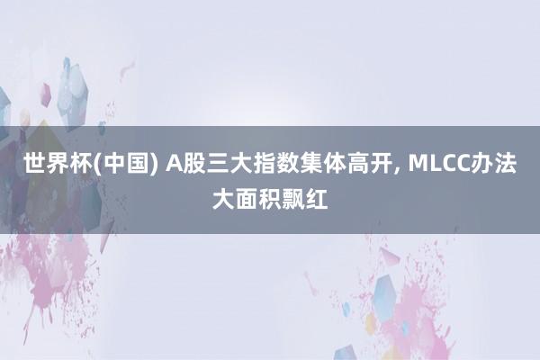世界杯(中国) A股三大指数集体高开, MLCC办法大面积飘红