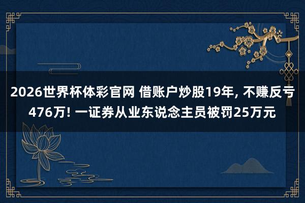 2026世界杯体彩官网 借账户炒股19年, 不赚反亏476万! 一证券从业东说念主员被罚25万元