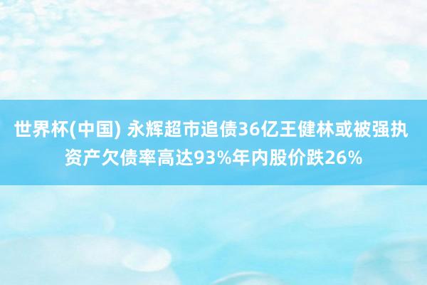 世界杯(中国) 永辉超市追债36亿王健林或被强执 资产欠债率高达93%年内股价跌26%