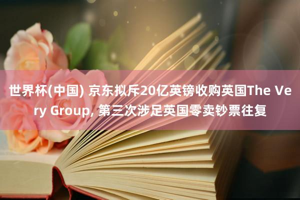 世界杯(中国) 京东拟斥20亿英镑收购英国The Very Group, 第三次涉足英国零卖钞票往复