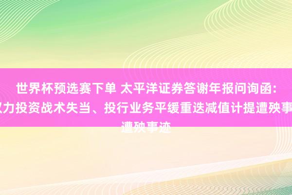 世界杯预选赛下单 太平洋证券答谢年报问询函: 权力投资战术失当、投行业务平缓重迭减值计提遭殃事迹