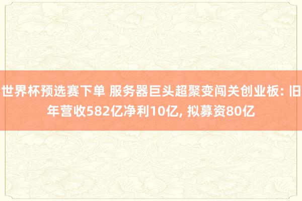 世界杯预选赛下单 服务器巨头超聚变闯关创业板: 旧年营收582亿净利10亿, 拟募资80亿