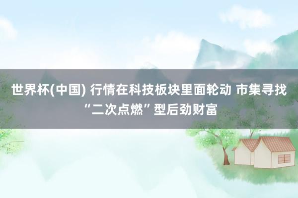 世界杯(中国) 行情在科技板块里面轮动 市集寻找“二次点燃”型后劲财富