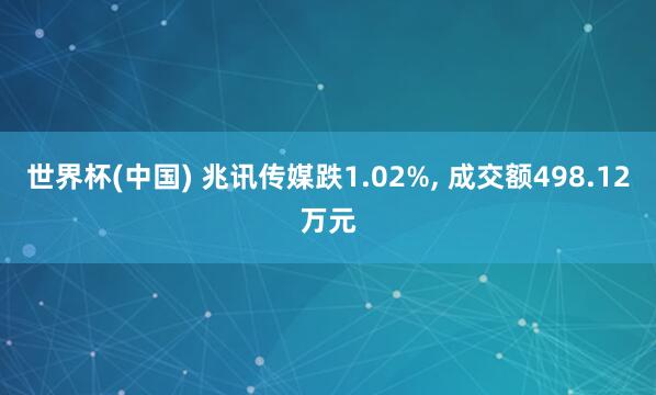 世界杯(中国) 兆讯传媒跌1.02%, 成交额498.12万元